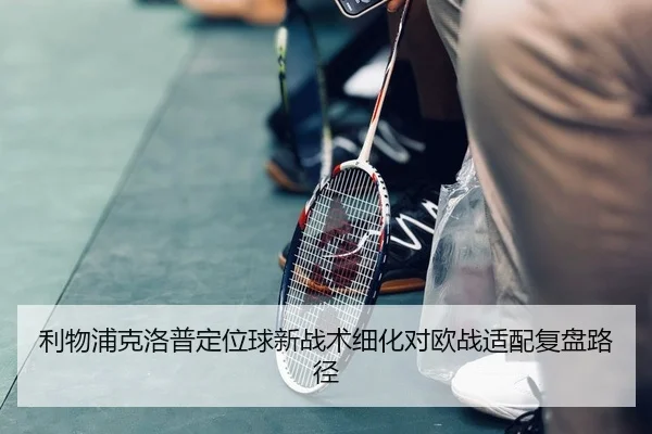 利物浦克洛普定位球新战术细化对欧战适配复盘路径