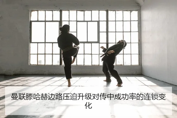 曼联滕哈赫边路压迫升级对传中成功率的连锁变化